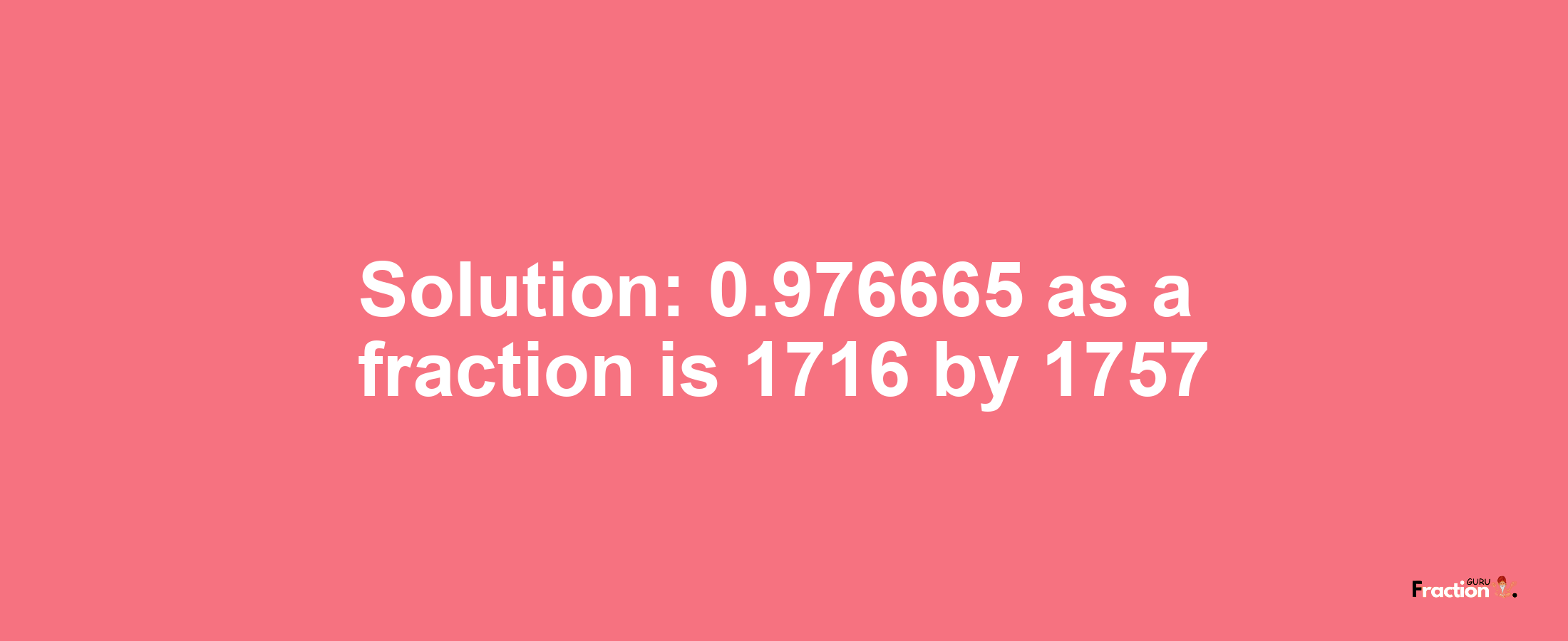 Solution:0.976665 as a fraction is 1716/1757